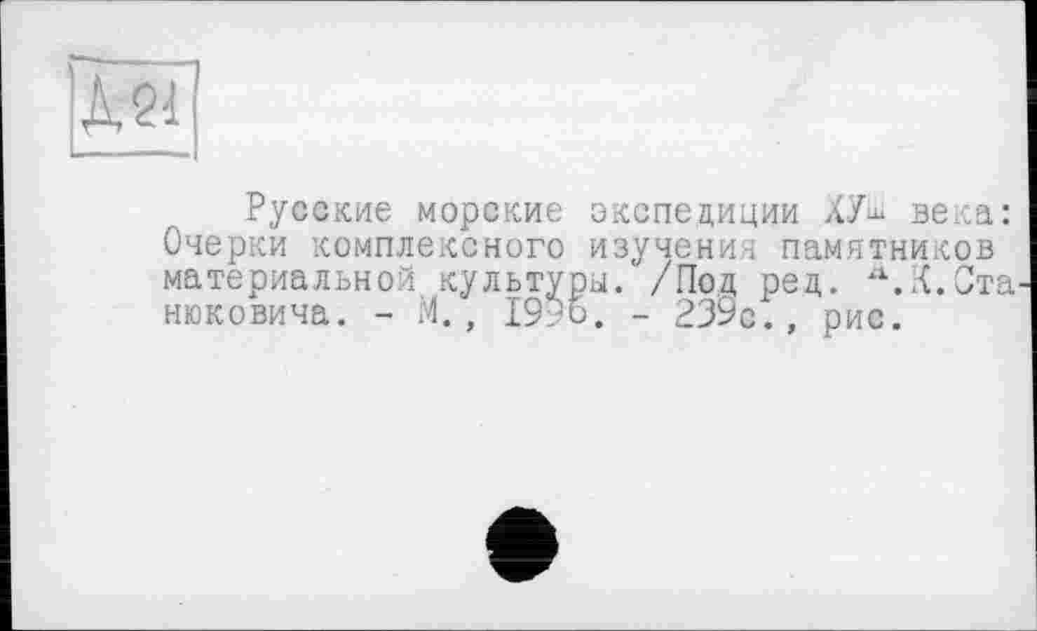 ﻿Д21
Русские морские экспедиции ХУш века: Очерки комплексного изучения памятников материальной культуры. /Под ред. Л.К.Ста нюковича. - М., 1996. - 239с., рис.